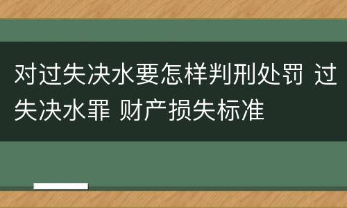 对过失决水要怎样判刑处罚 过失决水罪 财产损失标准