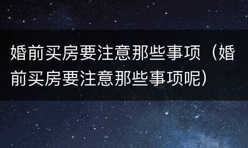 婚前买房要注意那些事项（婚前买房要注意那些事项呢）