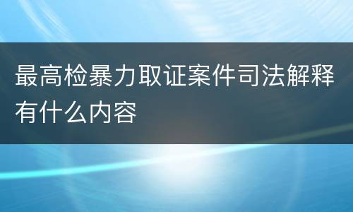最高检暴力取证案件司法解释有什么内容