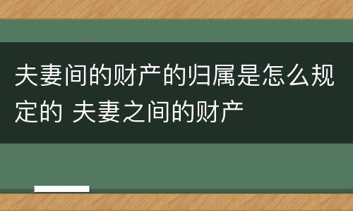 夫妻间的财产的归属是怎么规定的 夫妻之间的财产