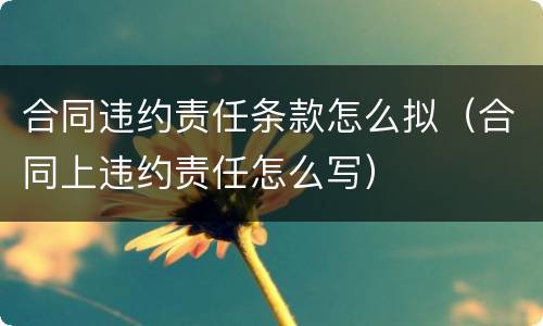 合同违约责任条款怎么拟（合同上违约责任怎么写）