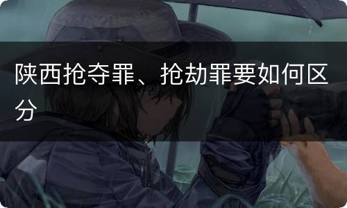 陕西抢夺罪、抢劫罪要如何区分