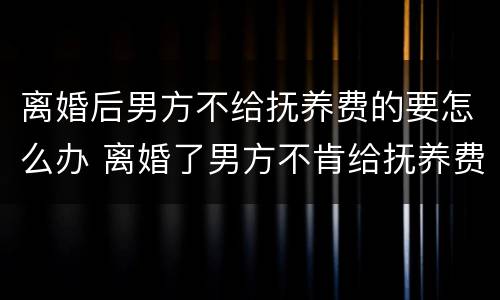 离婚后男方不给抚养费的要怎么办 离婚了男方不肯给抚养费怎么办