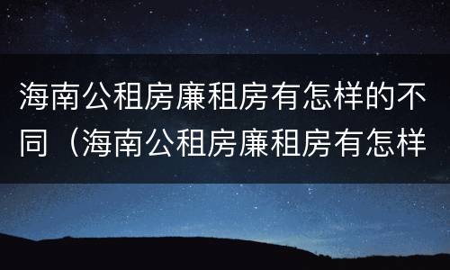 海南公租房廉租房有怎样的不同（海南公租房廉租房有怎样的不同之处）