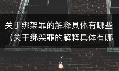 关于绑架罪的解释具体有哪些（关于绑架罪的解释具体有哪些内容）