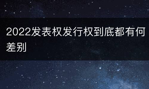 2022发表权发行权到底都有何差别