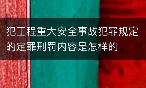 犯工程重大安全事故犯罪规定的定罪刑罚内容是怎样的