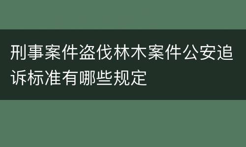 刑事案件盗伐林木案件公安追诉标准有哪些规定