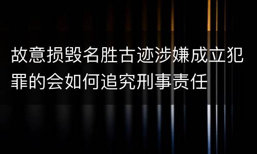 故意损毁名胜古迹涉嫌成立犯罪的会如何追究刑事责任