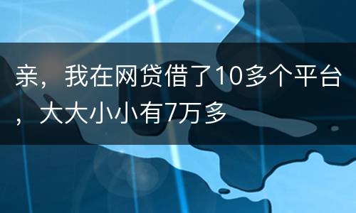亲，我在网贷借了10多个平台，大大小小有7万多