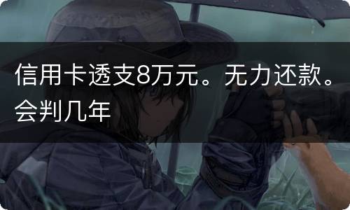 信用卡透支8万元。无力还款。会判几年