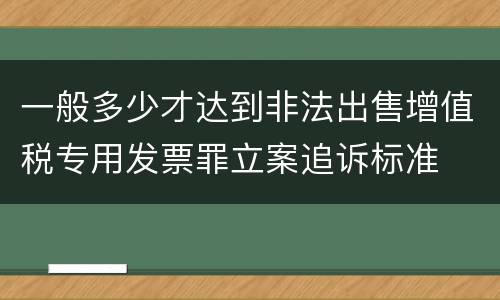 一般多少才达到非法出售增值税专用发票罪立案追诉标准
