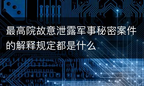 最高院故意泄露军事秘密案件的解释规定都是什么