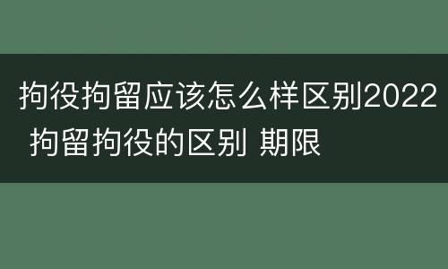 拘役拘留应该怎么样区别2022 拘留拘役的区别 期限