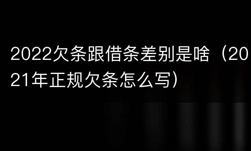 2022欠条跟借条差别是啥（2021年正规欠条怎么写）