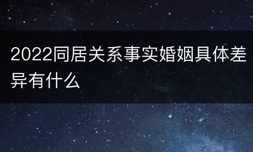 2022同居关系事实婚姻具体差异有什么