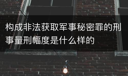 构成非法获取军事秘密罪的刑事量刑幅度是什么样的