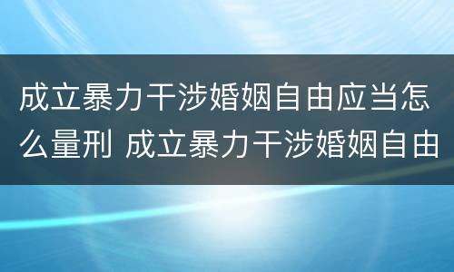 成立暴力干涉婚姻自由应当怎么量刑 成立暴力干涉婚姻自由应当怎么量刑的