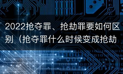2022抢夺罪、抢劫罪要如何区别（抢夺罪什么时候变成抢劫罪）