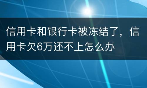 信用卡和银行卡被冻结了，信用卡欠6万还不上怎么办
