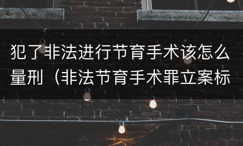 犯了非法进行节育手术该怎么量刑（非法节育手术罪立案标准）