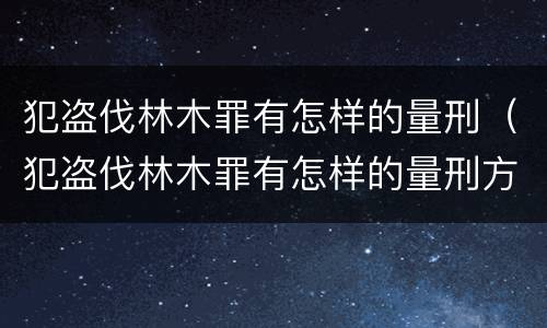 犯盗伐林木罪有怎样的量刑（犯盗伐林木罪有怎样的量刑方式）