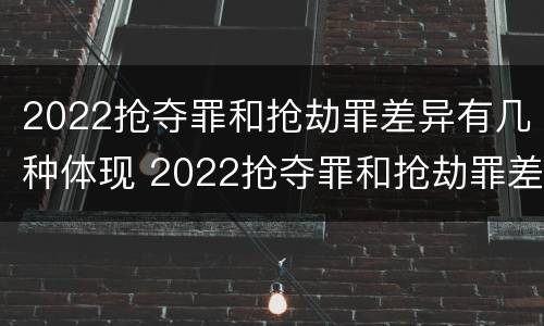 2022抢夺罪和抢劫罪差异有几种体现 2022抢夺罪和抢劫罪差异有几种体现形式