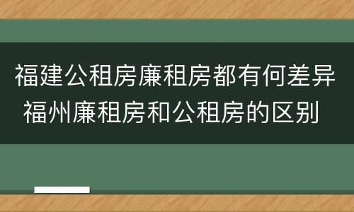 福建公租房廉租房都有何差异 福州廉租房和公租房的区别
