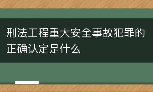 刑法工程重大安全事故犯罪的正确认定是什么