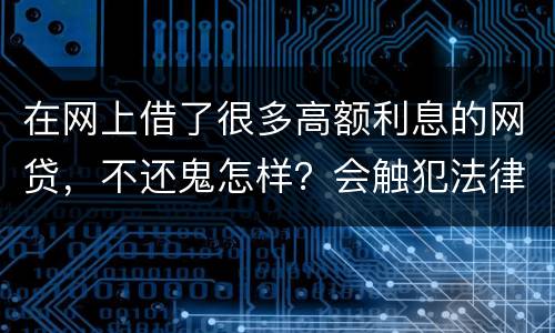 在网上借了很多高额利息的网贷，不还鬼怎样？会触犯法律
