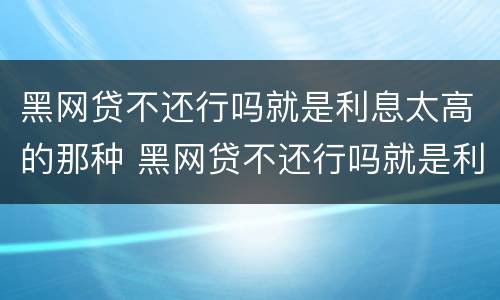 黑网贷不还行吗就是利息太高的那种 黑网贷不还行吗就是利息太高的那种吗