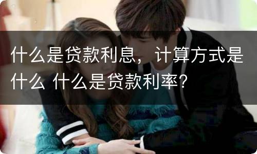 什么是贷款利息，计算方式是什么 什么是贷款利率?