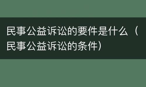 民事公益诉讼的要件是什么（民事公益诉讼的条件）