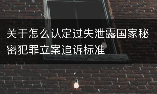 关于怎么认定过失泄露国家秘密犯罪立案追诉标准