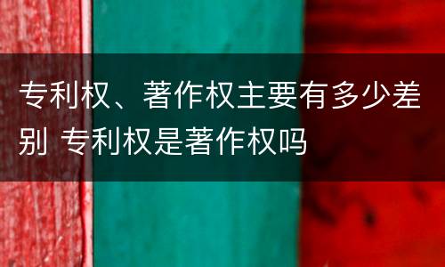 专利权、著作权主要有多少差别 专利权是著作权吗