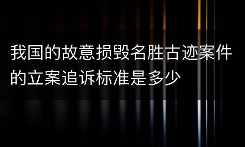 我国的故意损毁名胜古迹案件的立案追诉标准是多少