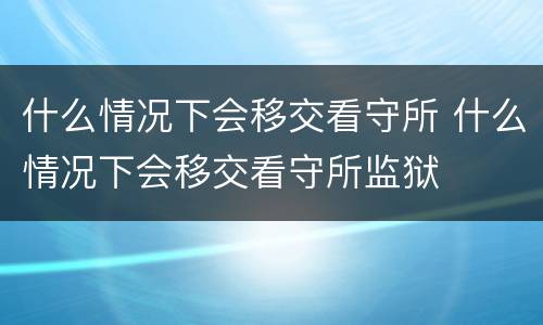 什么情况下会移交看守所 什么情况下会移交看守所监狱