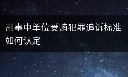刑事中单位受贿犯罪追诉标准如何认定