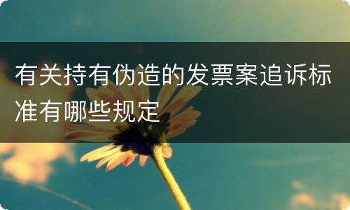 有关持有伪造的发票案追诉标准有哪些规定