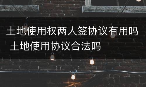 土地使用权两人签协议有用吗 土地使用协议合法吗