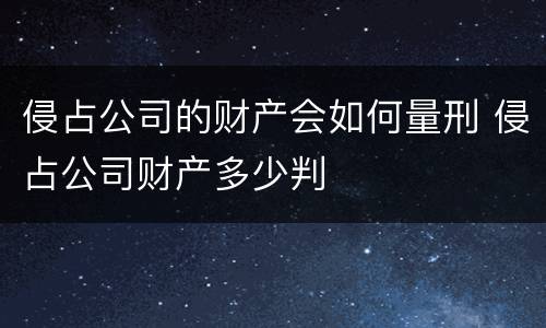 侵占公司的财产会如何量刑 侵占公司财产多少判