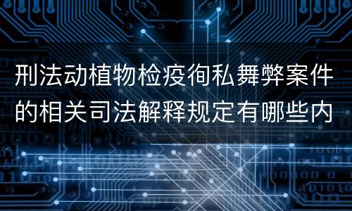 刑法动植物检疫徇私舞弊案件的相关司法解释规定有哪些内容