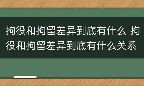 拘役和拘留差异到底有什么 拘役和拘留差异到底有什么关系