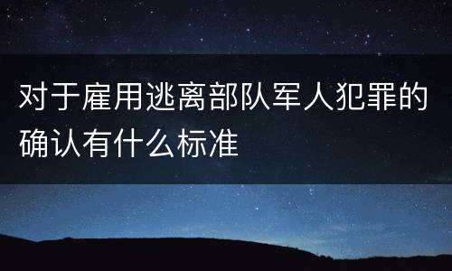 对于雇用逃离部队军人犯罪的确认有什么标准