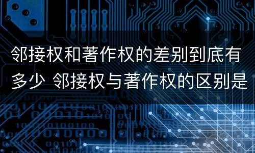 邻接权和著作权的差别到底有多少 邻接权与著作权的区别是什么