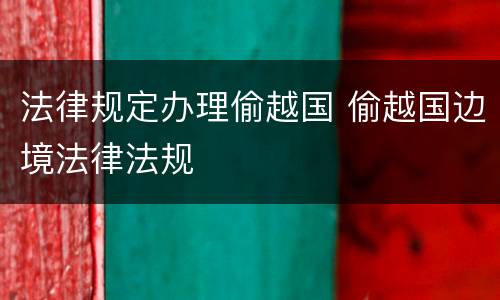 法律规定办理偷越国 偷越国边境法律法规