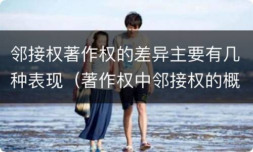邻接权著作权的差异主要有几种表现（著作权中邻接权的概念特点）