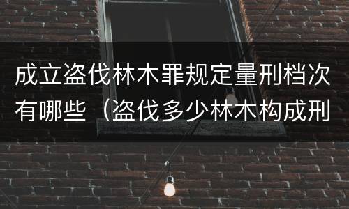 成立盗伐林木罪规定量刑档次有哪些（盗伐多少林木构成刑事犯罪）