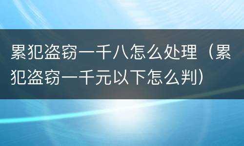 累犯盗窃一千八怎么处理（累犯盗窃一千元以下怎么判）