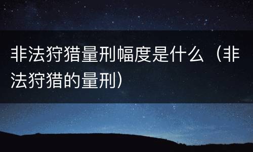 非法狩猎量刑幅度是什么（非法狩猎的量刑）